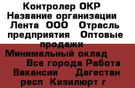 Контролер ОКР › Название организации ­ Лента, ООО › Отрасль предприятия ­ Оптовые продажи › Минимальный оклад ­ 20 000 - Все города Работа » Вакансии   . Дагестан респ.,Кизилюрт г.